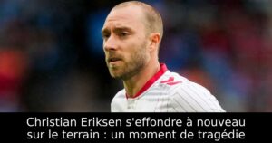 Christian Eriksen s&rsquo;effondre à nouveau sur le terrain : un moment de tragédie