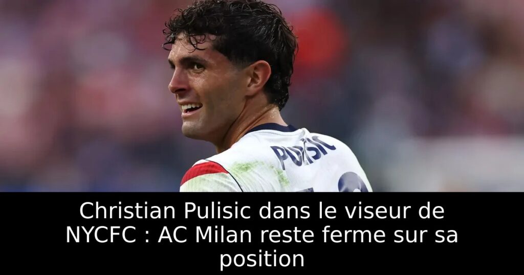 Christian Pulisic dans le viseur de NYCFC : AC Milan reste ferme sur sa position