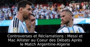 Controverses et Réclamations : Messi et Mac Allister au Coeur des Débats Après le Match Argentine-Algerie