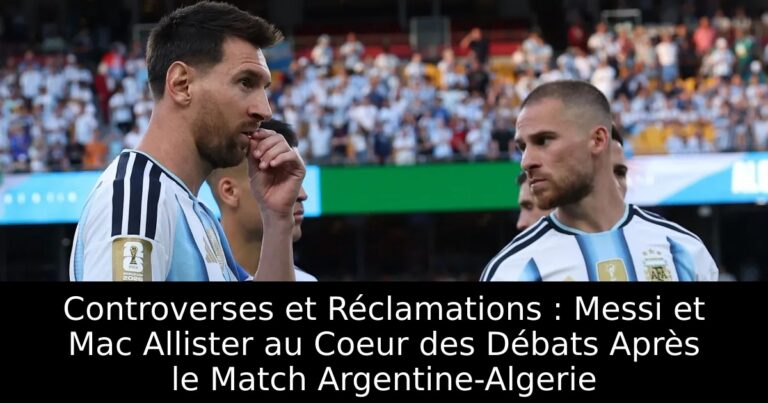 Controverses et Réclamations : Messi et Mac Allister au Coeur des Débats Après le Match Argentine-Algerie