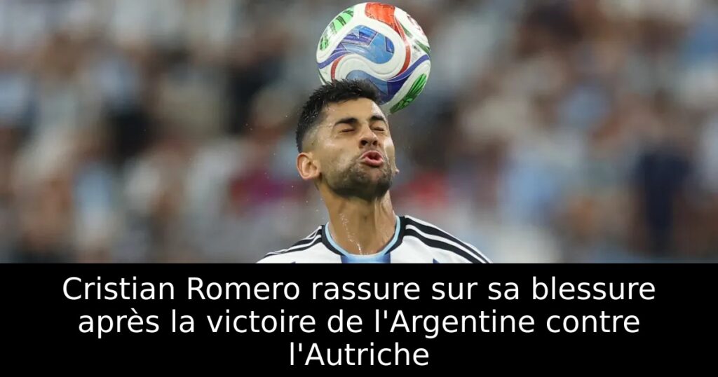 Cristian Romero rassure sur sa blessure après la victoire de l&rsquo;Argentine contre l&rsquo;Autriche