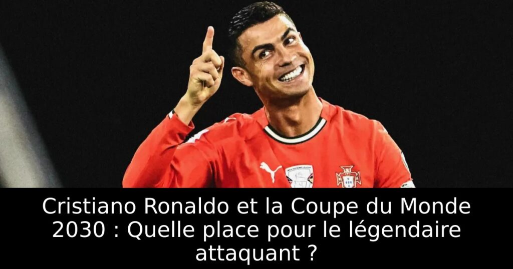 Cristiano Ronaldo et la Coupe du Monde 2030 : Quelle place pour le légendaire attaquant ?