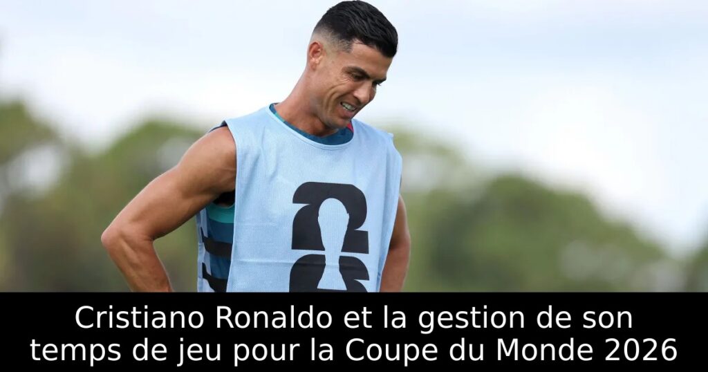 Cristiano Ronaldo et la gestion de son temps de jeu pour la Coupe du Monde 2026