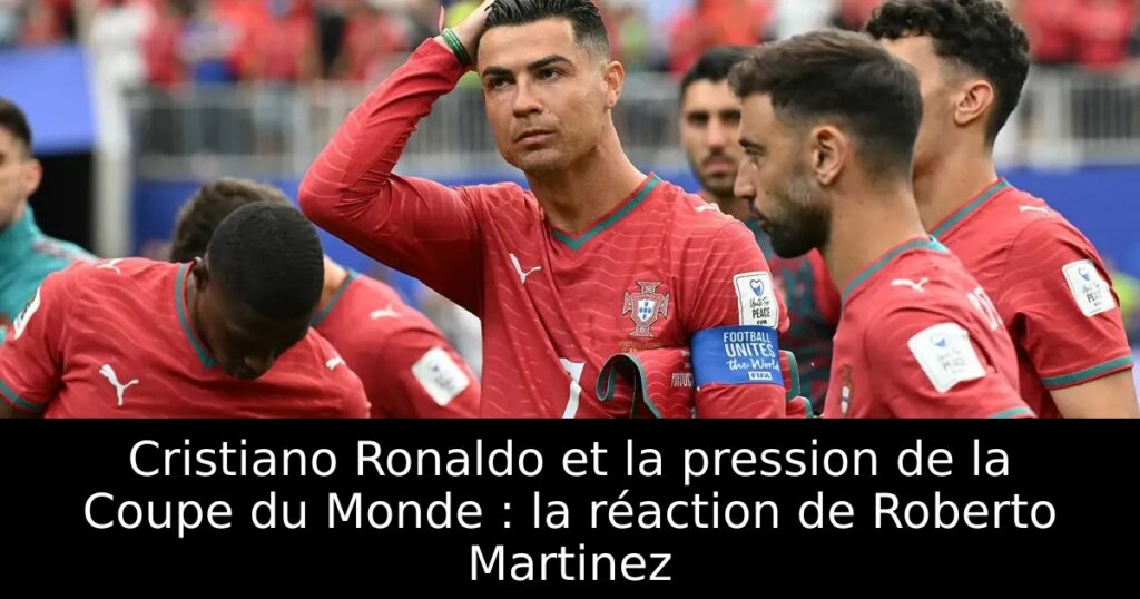 Cristiano Ronaldo et la pression de la Coupe du Monde : la réaction de Roberto Martinez