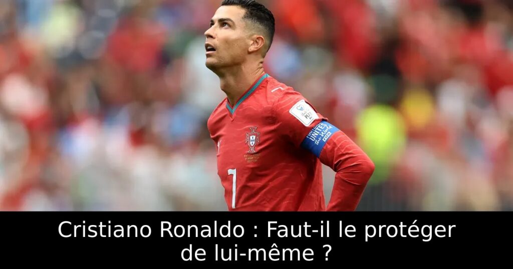 Cristiano Ronaldo : Faut-il le protéger de lui-même ?