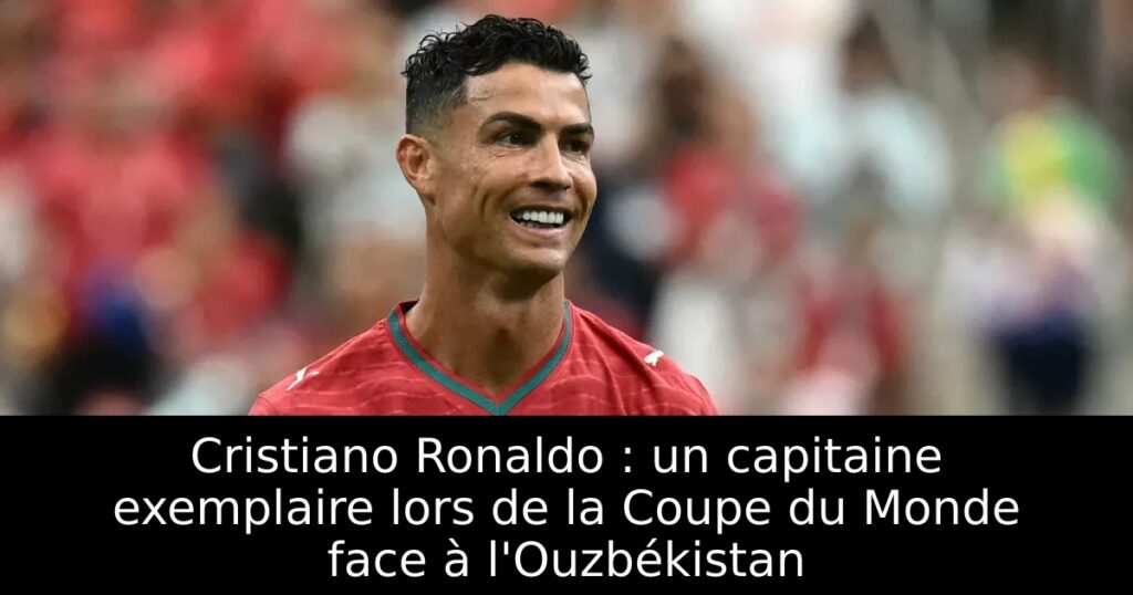 Cristiano Ronaldo : un capitaine exemplaire lors de la Coupe du Monde face à l&rsquo;Ouzbékistan