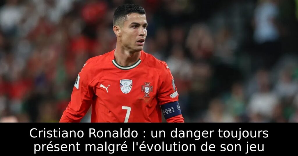 Cristiano Ronaldo : un danger toujours présent malgré l&rsquo;évolution de son jeu