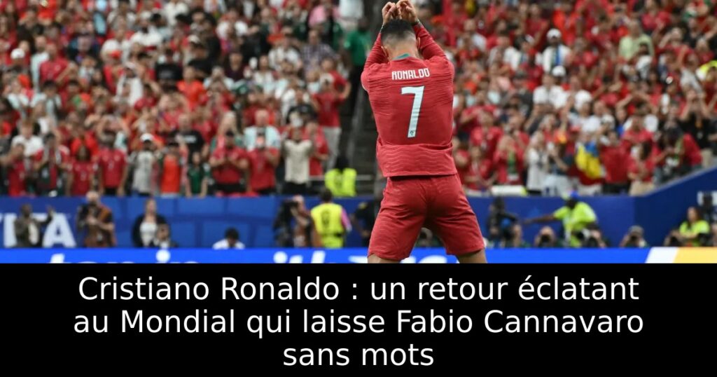 Cristiano Ronaldo : un retour éclatant au Mondial qui laisse Fabio Cannavaro sans mots