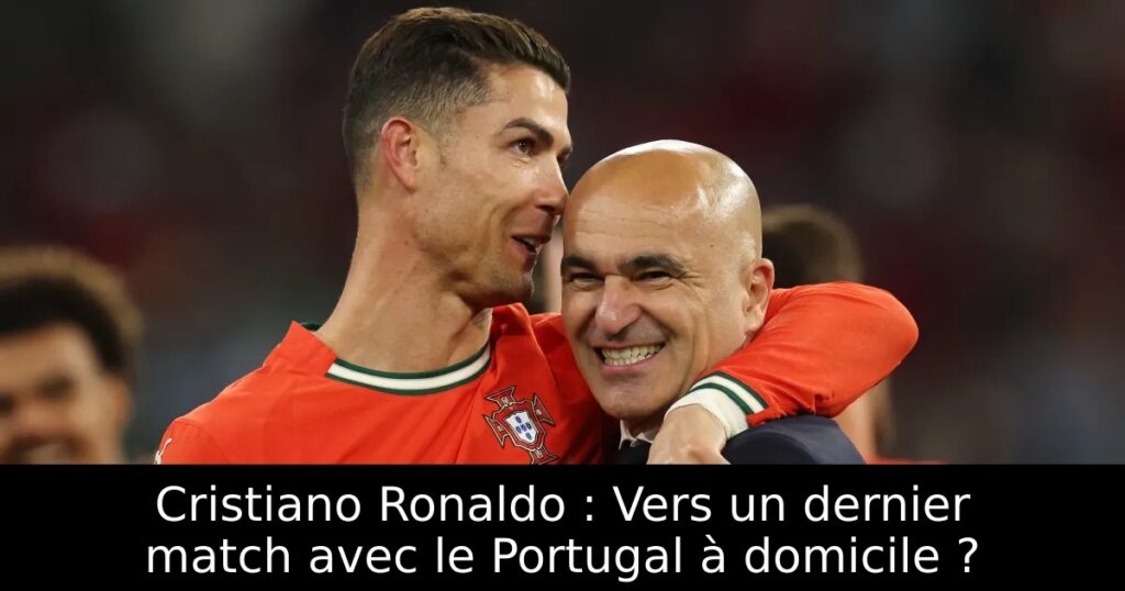 Cristiano Ronaldo : Vers un dernier match avec le Portugal à domicile ?