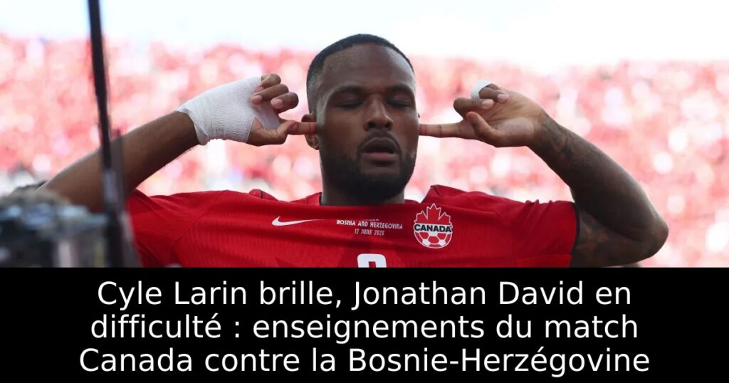 Cyle Larin brille, Jonathan David en difficulté : enseignements du match Canada contre la Bosnie-Herzégovine