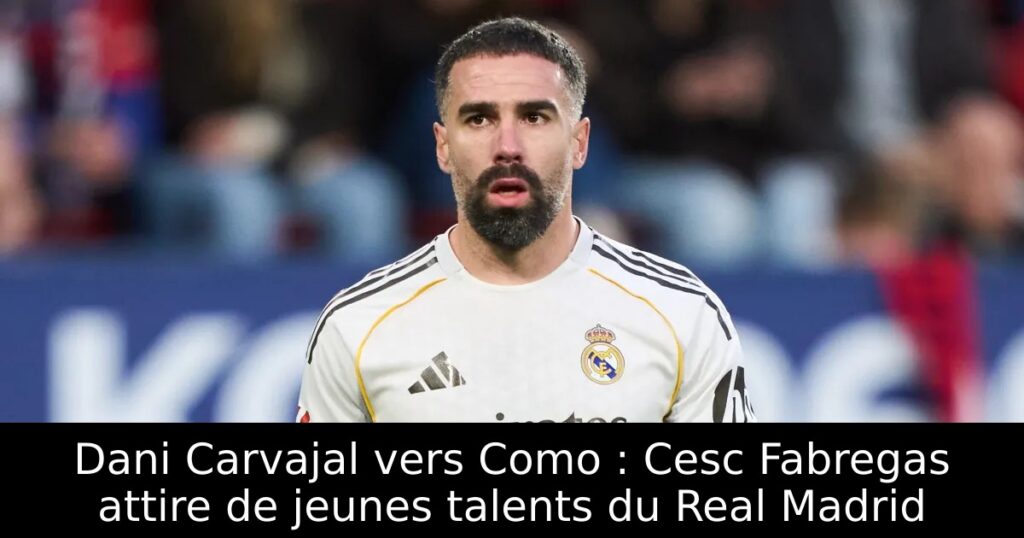 Dani Carvajal vers Como : Cesc Fabregas attire de jeunes talents du Real Madrid