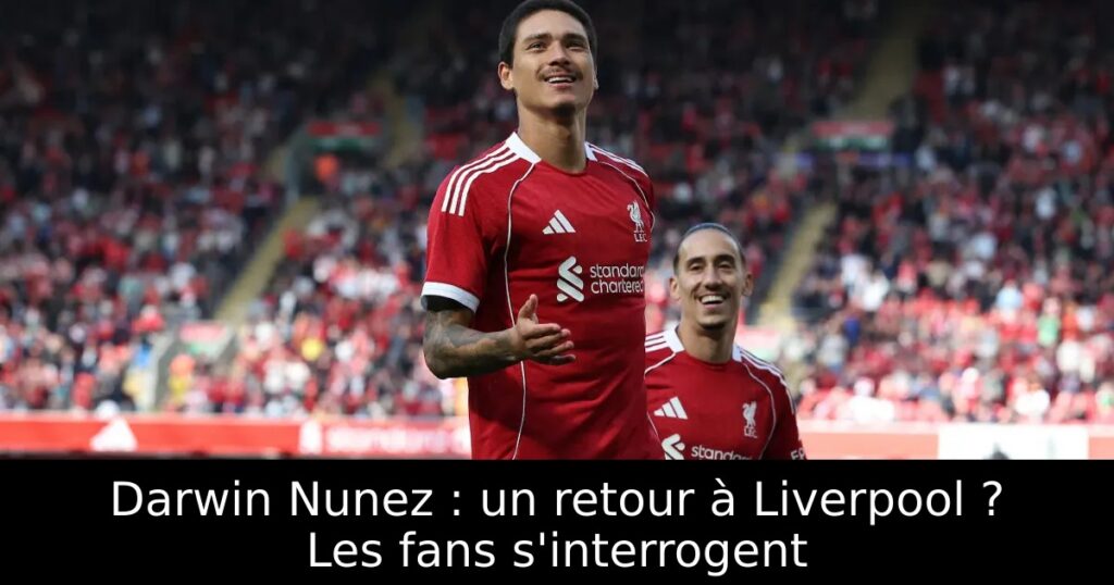 Darwin Nunez : un retour à Liverpool ? Les fans s&rsquo;interrogent