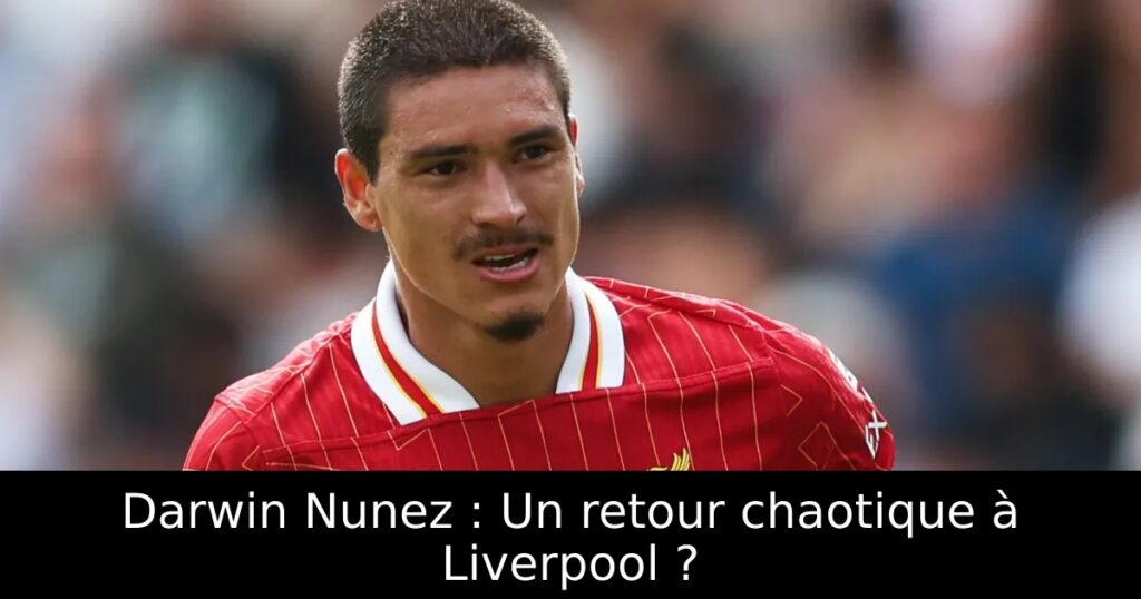 Darwin Nunez : Un retour chaotique à Liverpool ?
