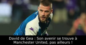 David de Gea : Son avenir se trouve à Manchester United, pas ailleurs !