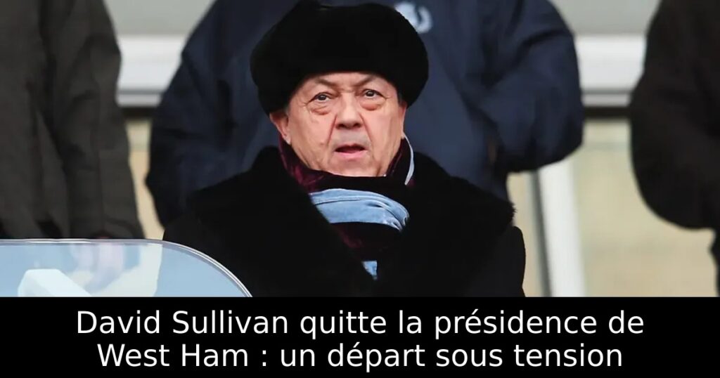 David Sullivan quitte la présidence de West Ham : un départ sous tension