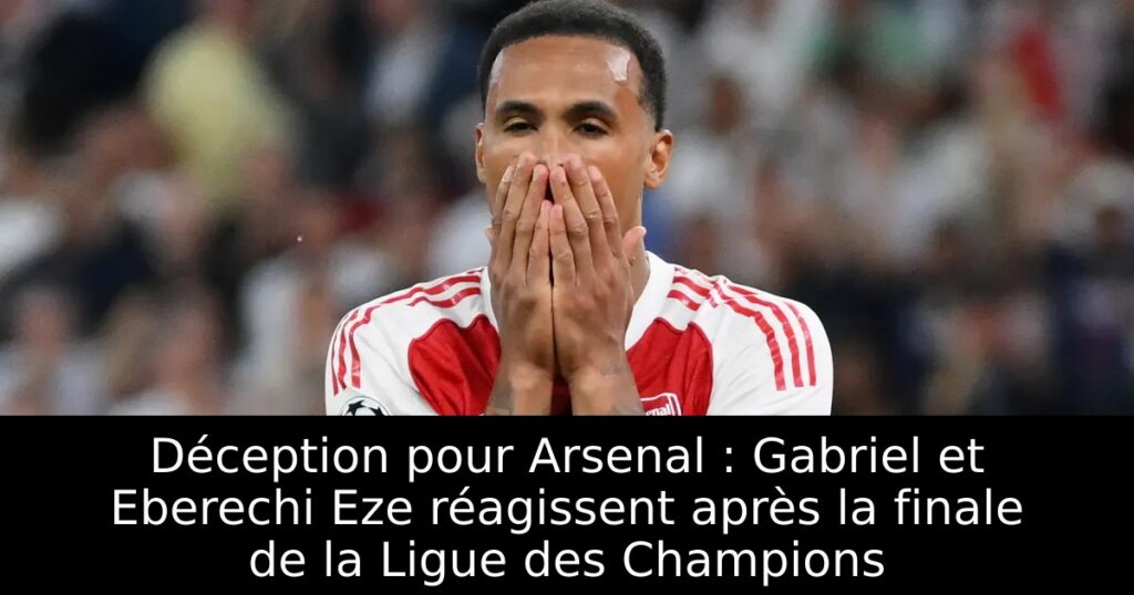 Déception pour Arsenal : Gabriel et Eberechi Eze réagissent après la finale de la Ligue des Champions