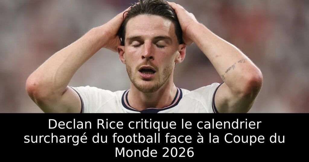 Declan Rice critique le calendrier surchargé du football face à la Coupe du Monde 2026