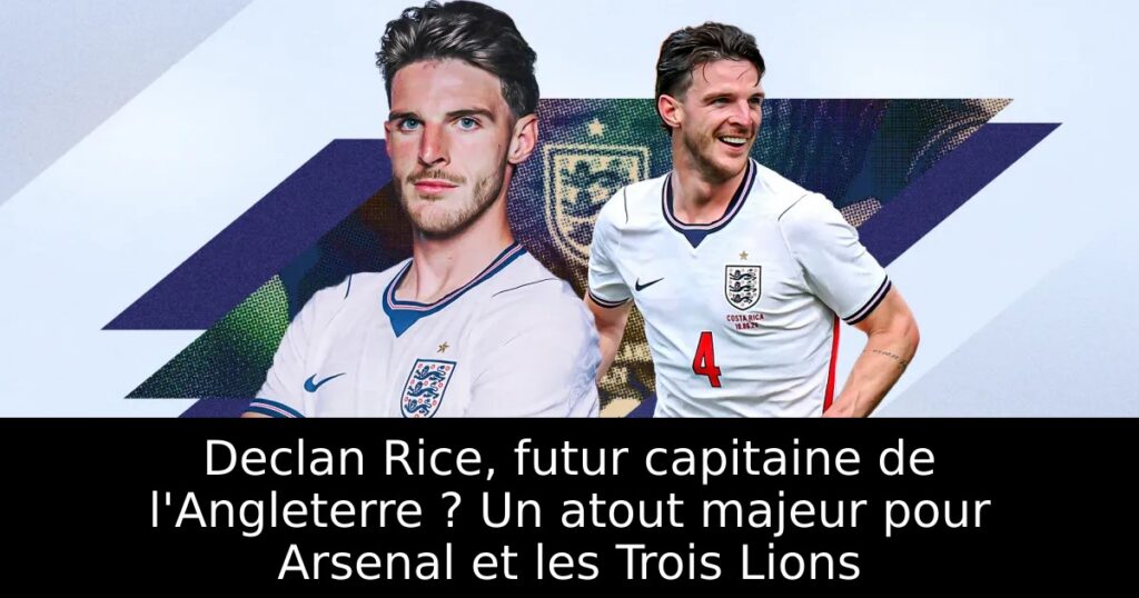 Declan Rice, futur capitaine de l&rsquo;Angleterre ? Un atout majeur pour Arsenal et les Trois Lions