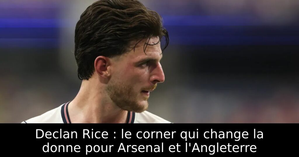 Declan Rice : le corner qui change la donne pour Arsenal et l&rsquo;Angleterre