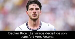 Declan Rice : Le virage décisif de son transfert vers Arsenal