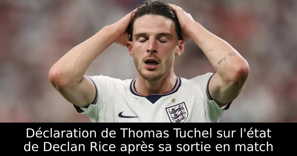 Déclaration de Thomas Tuchel sur l&rsquo;état de Declan Rice après sa sortie en match