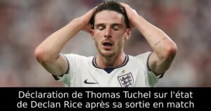 Déclaration de Thomas Tuchel sur l&rsquo;état de Declan Rice après sa sortie en match