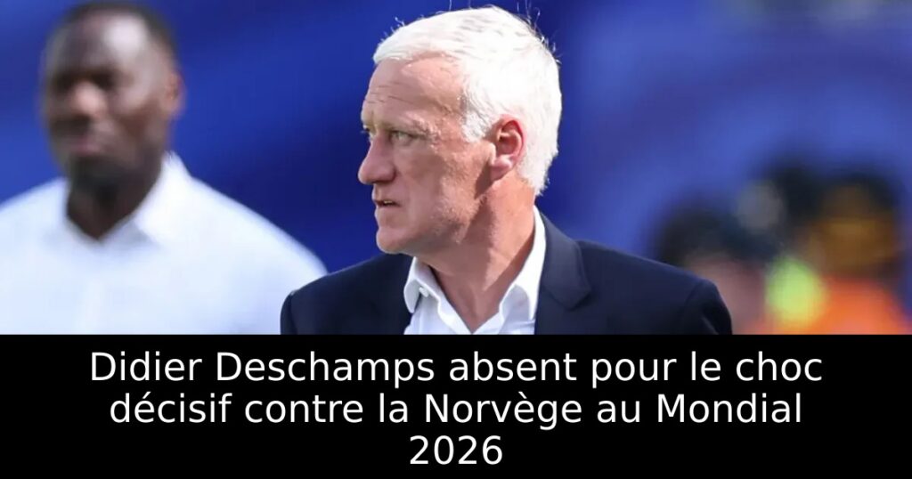 Didier Deschamps absent pour le choc décisif contre la Norvège au Mondial 2026