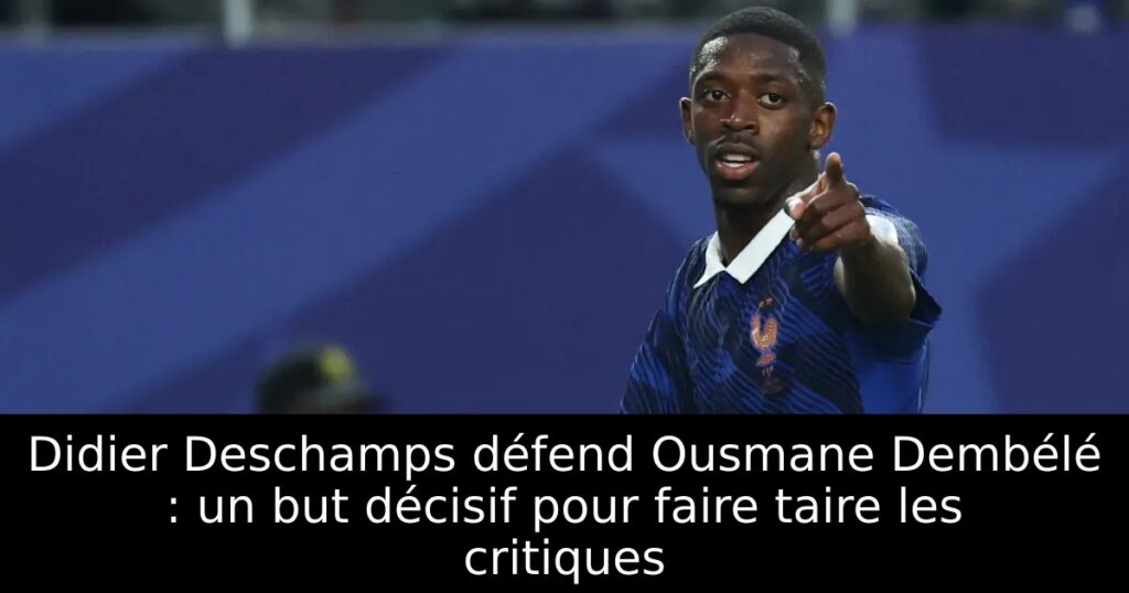 Didier Deschamps défend Ousmane Dembélé : un but décisif pour faire taire les critiques