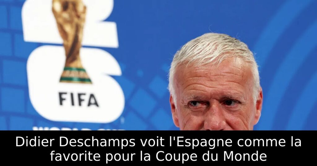 Didier Deschamps voit l&rsquo;Espagne comme la favorite pour la Coupe du Monde