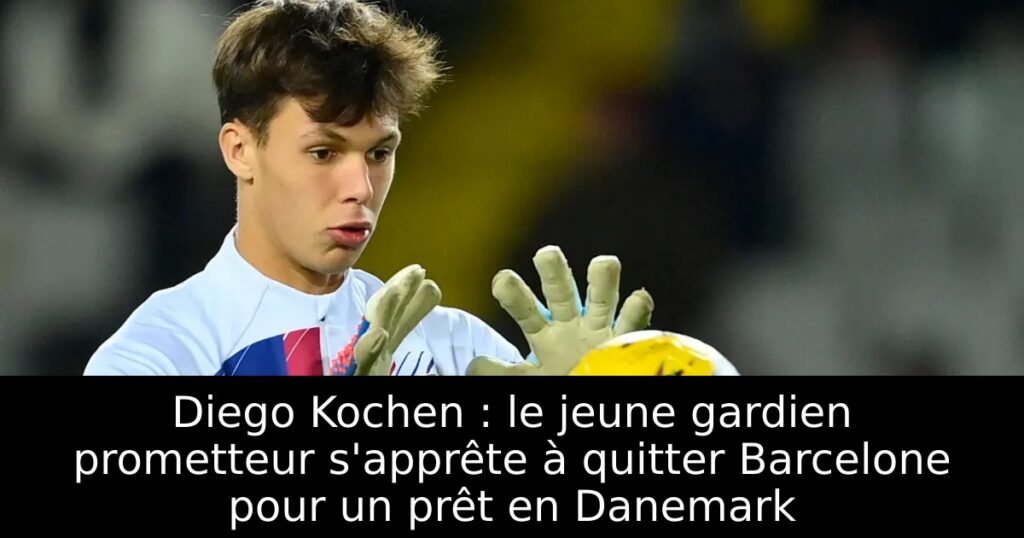 Diego Kochen : le jeune gardien prometteur s&rsquo;apprête à quitter Barcelone pour un prêt en Danemark