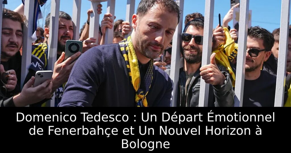 Domenico Tedesco : Un Départ Émotionnel de Fenerbahçe et Un Nouvel Horizon à Bologne