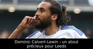 Dominic Calvert-Lewin : un atout précieux pour Leeds