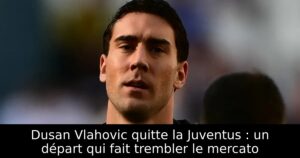 Dusan Vlahovic quitte la Juventus : un départ qui fait trembler le mercato