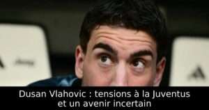Dusan Vlahovic : tensions à la Juventus et un avenir incertain