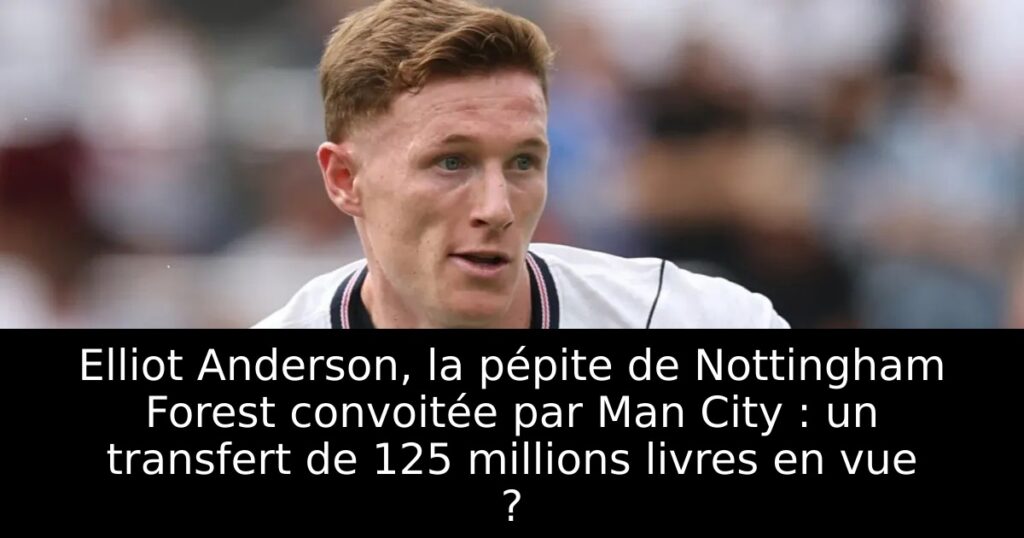 Elliot Anderson, la pépite de Nottingham Forest convoitée par Man City : un transfert de 125 millions livres en vue ?