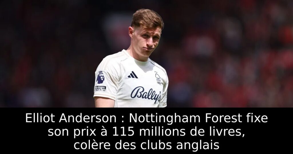 Elliot Anderson : Nottingham Forest fixe son prix à 115 millions de livres, colère des clubs anglais