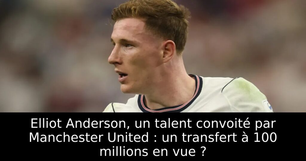 Elliot Anderson, un talent convoité par Manchester United : un transfert à 100 millions en vue ?