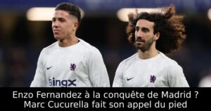 Enzo Fernandez à la conquête de Madrid ? Marc Cucurella fait son appel du pied