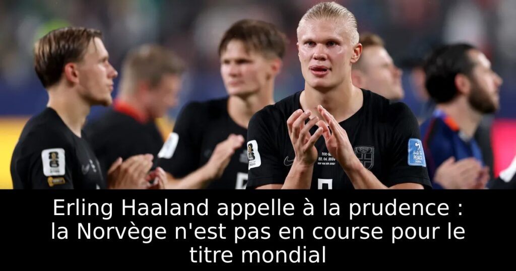 Erling Haaland appelle à la prudence : la Norvège n&rsquo;est pas en course pour le titre mondial