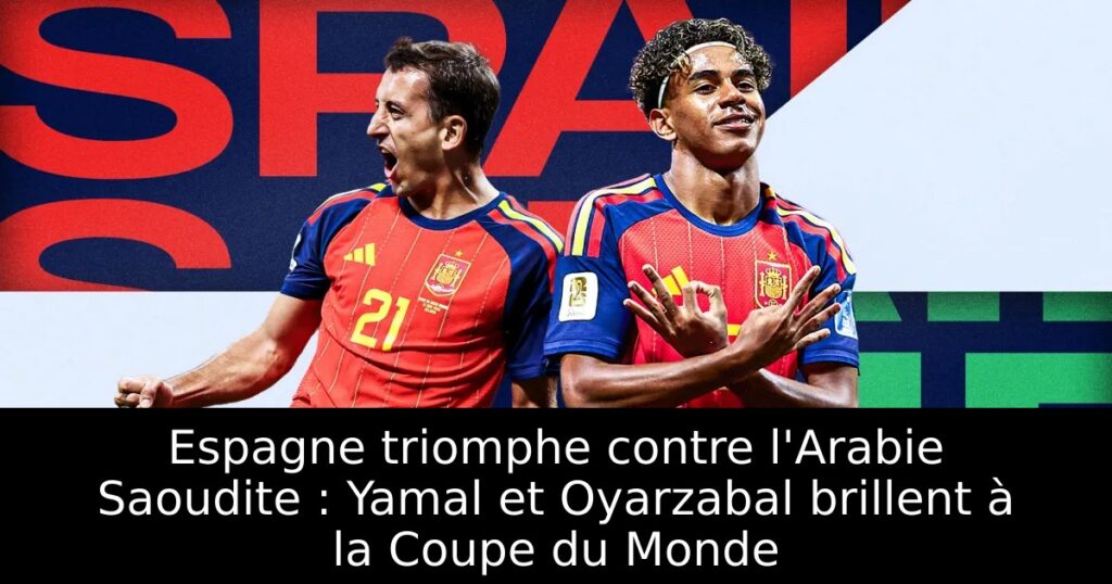 Espagne triomphe contre l&rsquo;Arabie Saoudite : Yamal et Oyarzabal brillent à la Coupe du Monde
