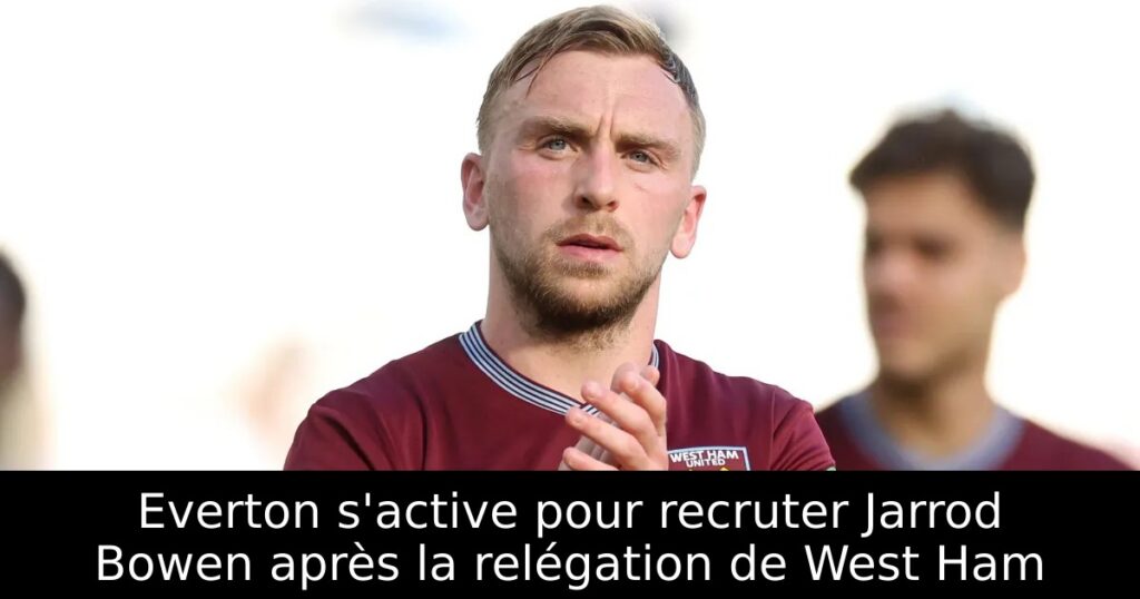 Everton s&rsquo;active pour recruter Jarrod Bowen après la relégation de West Ham