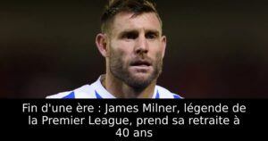 Fin d&rsquo;une ère : James Milner, légende de la Premier League, prend sa retraite à 40 ans