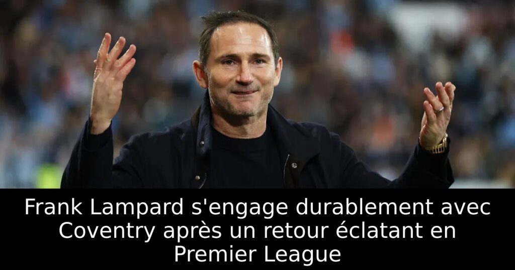 Frank Lampard s&rsquo;engage durablement avec Coventry après un retour éclatant en Premier League