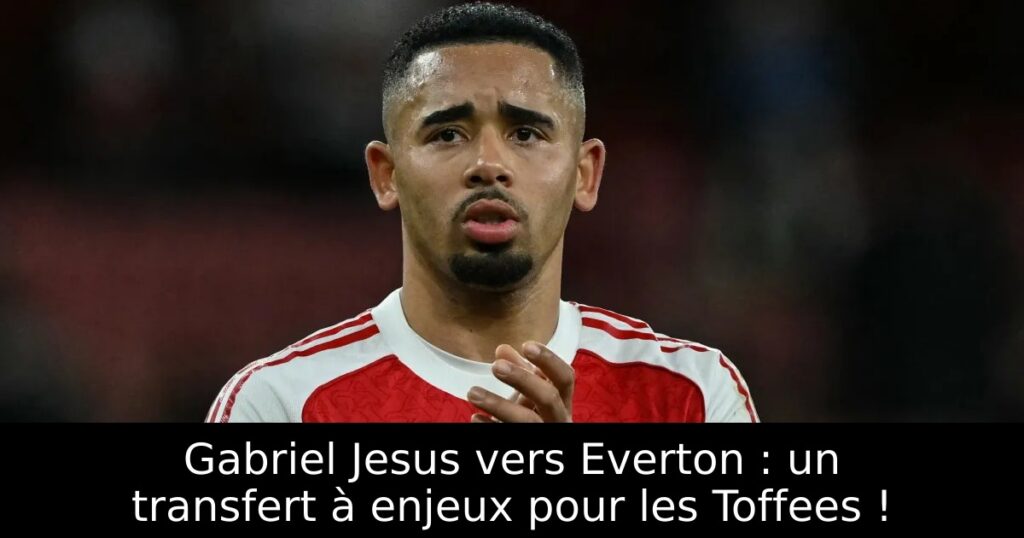 Gabriel Jesus vers Everton : un transfert à enjeux pour les Toffees !