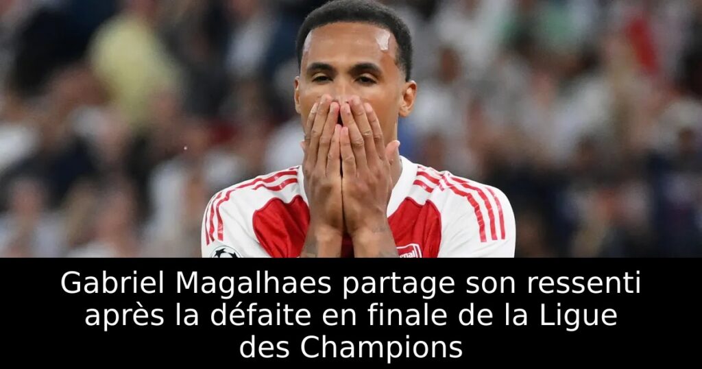 Gabriel Magalhaes partage son ressenti après la défaite en finale de la Ligue des Champions