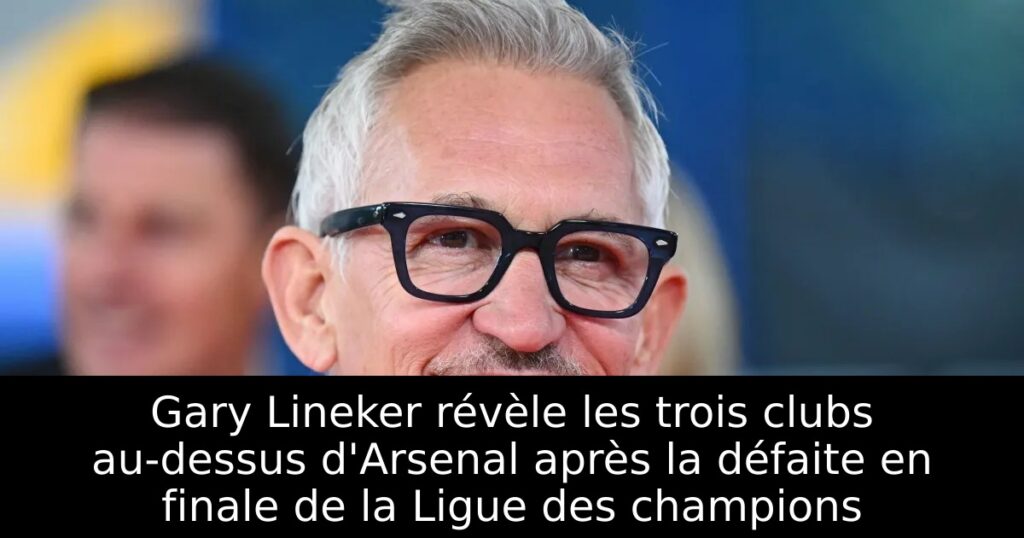 Gary Lineker révèle les trois clubs au-dessus d&rsquo;Arsenal après la défaite en finale de la Ligue des champions