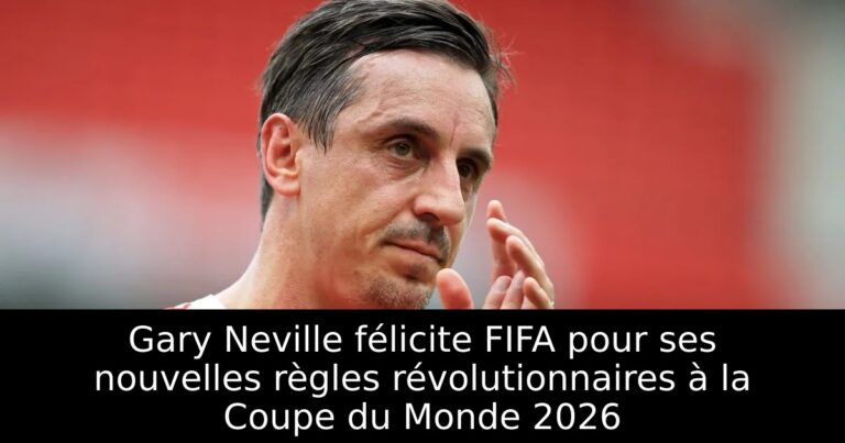 Gary Neville félicite FIFA pour ses nouvelles règles révolutionnaires à la Coupe du Monde 2026