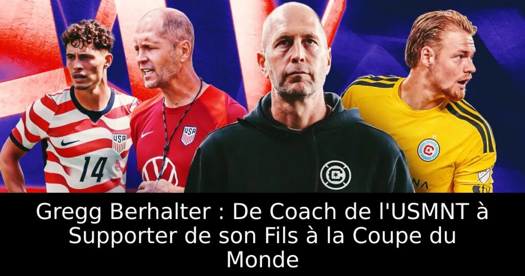 Gregg Berhalter : De Coach de l&rsquo;USMNT à Supporter de son Fils à la Coupe du Monde