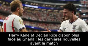 Harry Kane et Declan Rice disponibles face au Ghana : les dernières nouvelles avant le match
