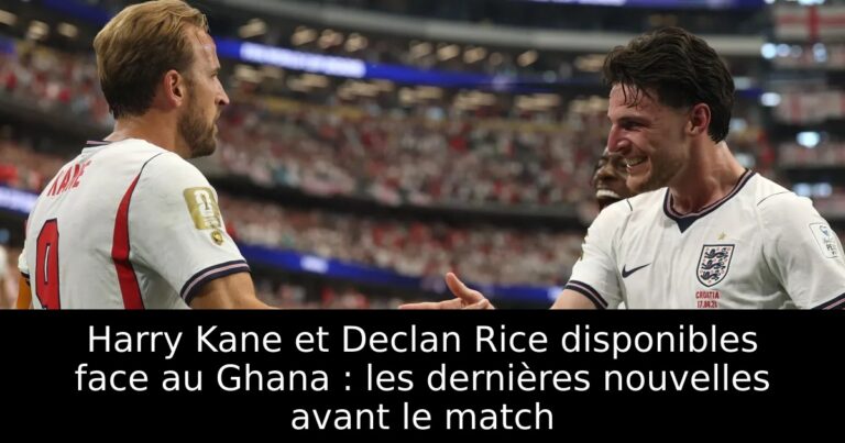 Harry Kane et Declan Rice disponibles face au Ghana : les dernières nouvelles avant le match